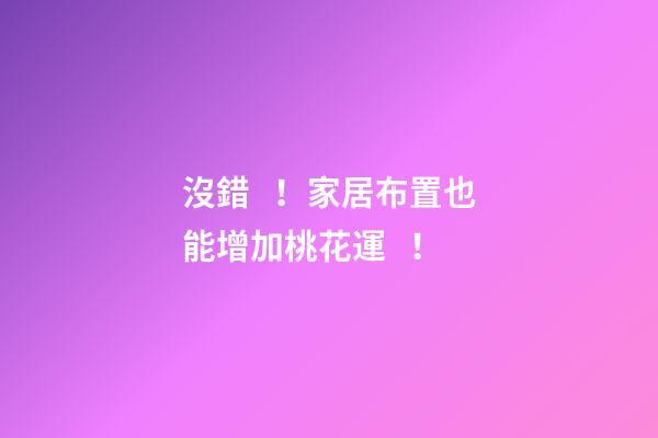 沒錯！家居布置也能增加桃花運！